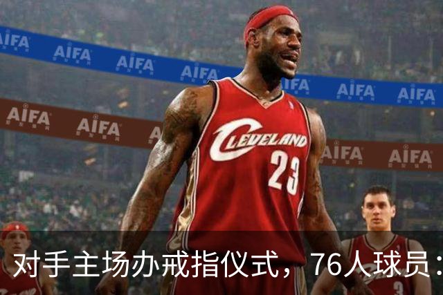 对手主场办戒指仪式，76人球员：他们得先吞下第一场败仗