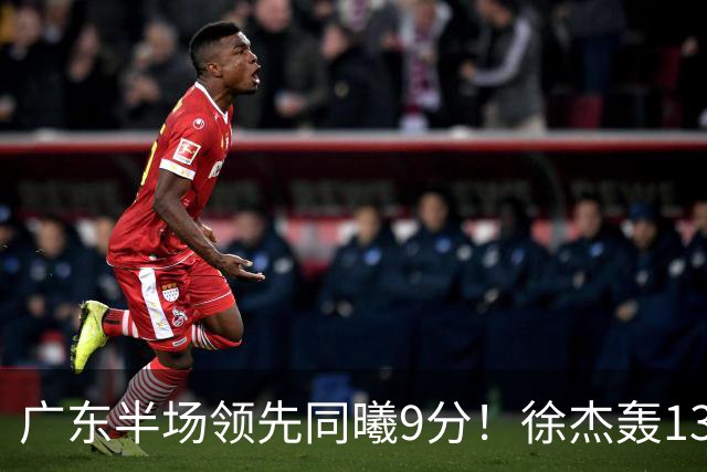 广东半场领先同曦9分！徐杰轰13+3，三外援合砍23分，亚帅首秀就吃T