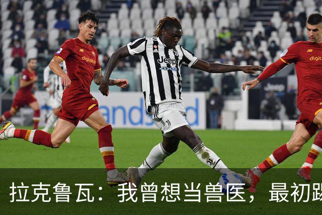 拉克鲁瓦：我曾想当兽医，最初踢门将是受父亲影响