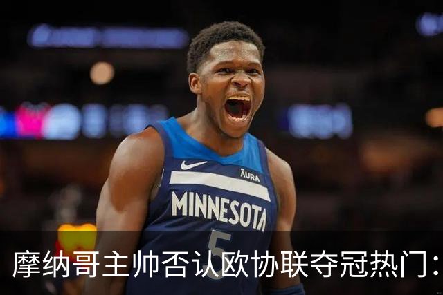 摩纳哥主帅否认欧协联夺冠热门：冠军只会在五六月产生