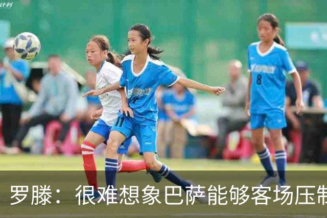 罗滕：很难想象巴萨能够客场压制大巴黎；亚马尔会起决定作用
