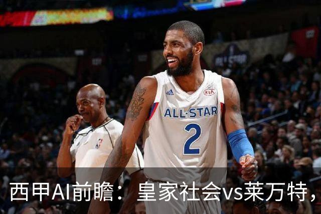 西甲AI前瞻：皇家社会vs莱万特，争夺欧冠资格的关键对决