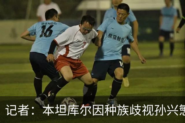 记者：本坦库尔因种族歧视孙兴慜 被英足总禁7场